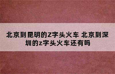 北京到昆明的Z字头火车 北京到深圳的z字头火车还有吗